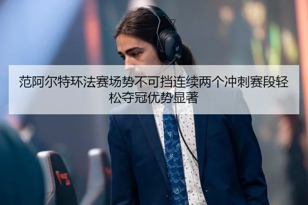 范阿尔特环法赛场势不可挡连续两个冲刺赛段轻松夺冠优势显著