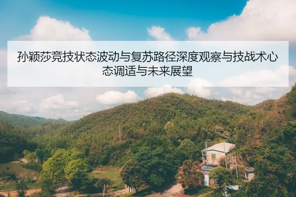 孙颖莎竞技状态波动与复苏路径深度观察与技战术心态调适与未来展望